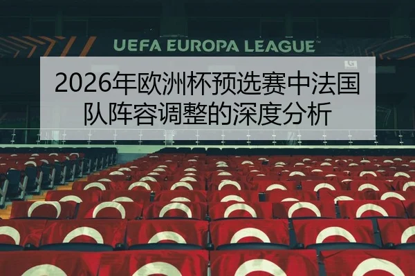 2026年欧洲杯预选赛中法国队阵容调整的深度分析