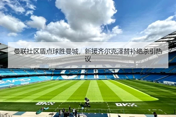曼联社区盾点球胜曼城，新援齐尔克泽替补绝杀引热议