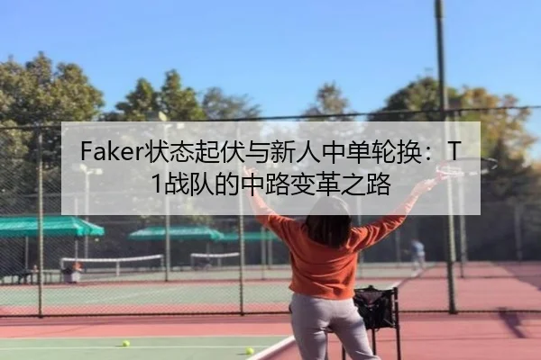 Faker状态起伏与新人中单轮换：T1战队的中路变革之路