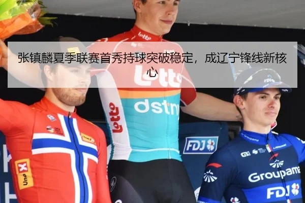 张镇麟夏季联赛首秀持球突破稳定，成辽宁锋线新核心