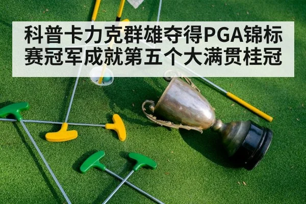 科普卡力克群雄夺得PGA锦标赛冠军成就第五个大满贯桂冠