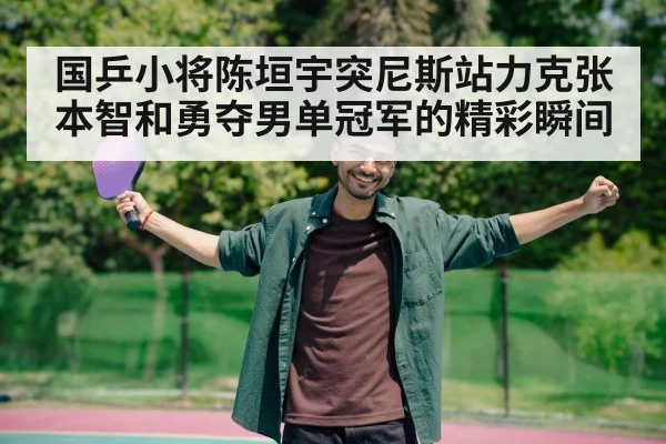 国乒小将陈垣宇突尼斯站力克张本智和勇夺男单冠军的精彩瞬间