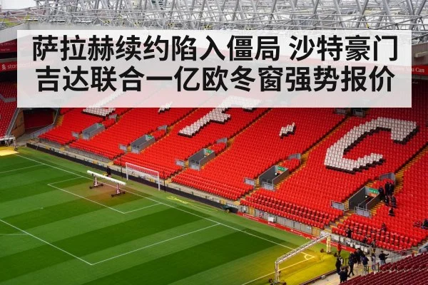 萨拉赫续约陷入僵局 沙特豪门吉达联合一亿欧冬窗强势报价