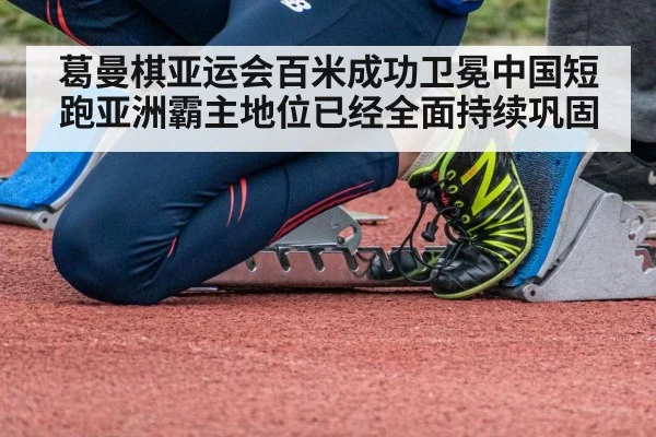 葛曼棋亚运会百米成功卫冕中国短跑亚洲霸主地位已经全面持续巩固