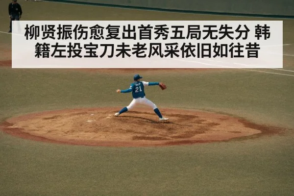 柳贤振伤愈复出首秀五局无失分 韩籍左投宝刀未老风采依旧如往昔