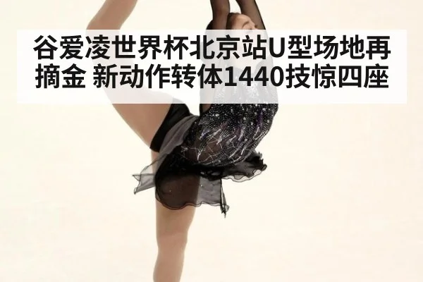 谷爱凌世界杯北京站U型场地再摘金 新动作转体1440技惊四座