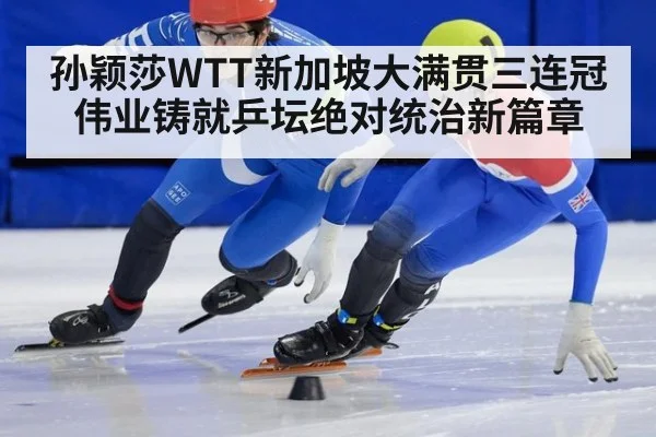 孙颖莎WTT新加坡大满贯三连冠伟业铸就乒坛绝对统治新篇章